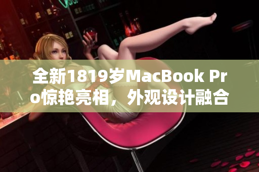 全新1819岁MacBook Pro惊艳亮相，外观设计融合软件科技之美