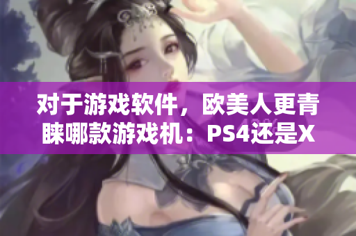 对于游戏软件，欧美人更青睐哪款游戏机：PS4还是Xbox？