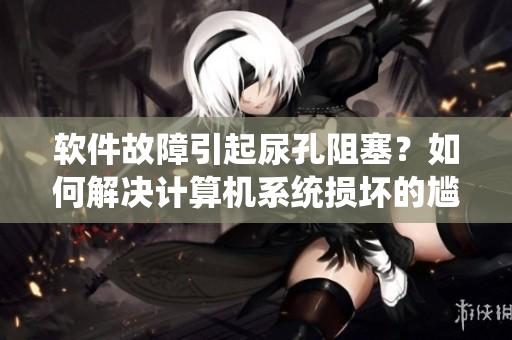 软件故障引起尿孔阻塞？如何解决计算机系统损坏的尴尬问题
