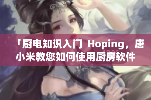 「厨电知识入门  Hoping，唐小米教您如何使用厨房软件更轻松」