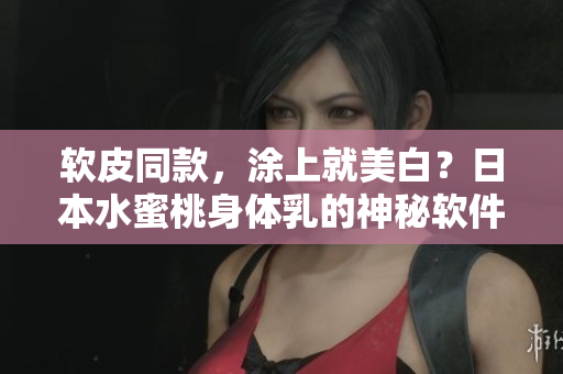 软皮同款，涂上就美白？日本水蜜桃身体乳的神秘软件版本！