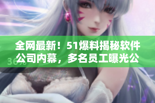 全网最新！51爆料揭秘软件公司内幕，多名员工曝光公司内部深层问题