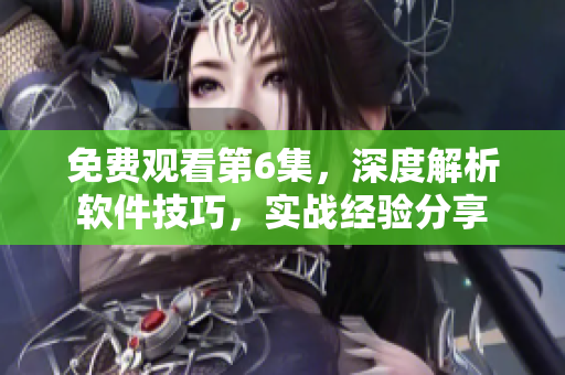 免费观看第6集，深度解析软件技巧，实战经验分享