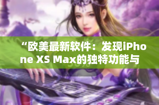 “欧美最新软件：发现iPhone XS Max的独特功能与应用技巧”