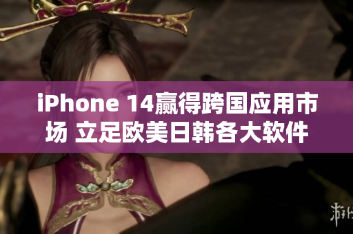 iPhone 14赢得跨国应用市场 立足欧美日韩各大软件商店的新亮点