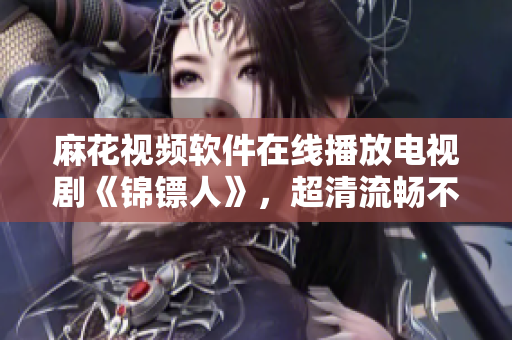 麻花视频软件在线播放电视剧《锦镖人》，超清流畅不卡顿