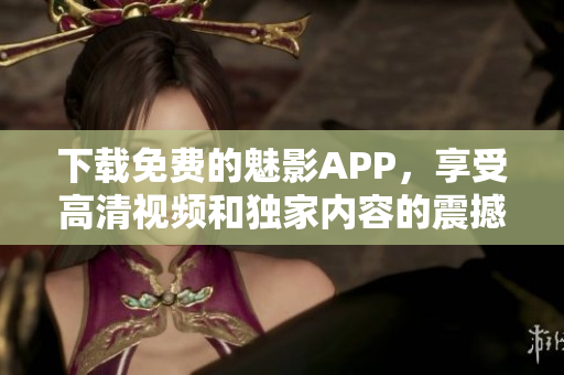 下载免费的魅影APP，享受高清视频和独家内容的震撼体验！