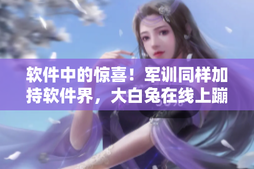 软件中的惊喜！军训同样加持软件界，大白兔在线上蹦出来了