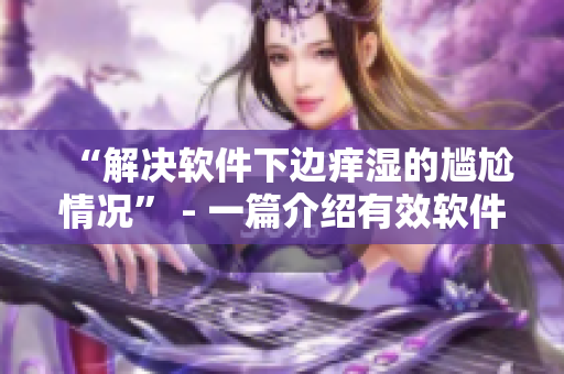 “解决软件下边痒湿的尴尬情况” - 一篇介绍有效软件措施的文章