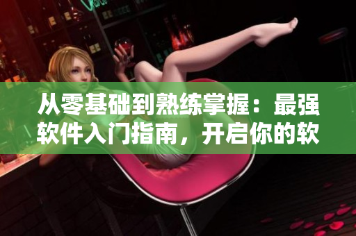 从零基础到熟练掌握：最强软件入门指南，开启你的软件编程之路！