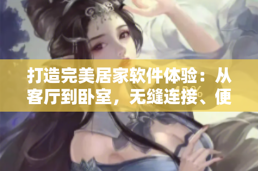 打造完美居家软件体验：从客厅到卧室，无缝连接、便捷体验