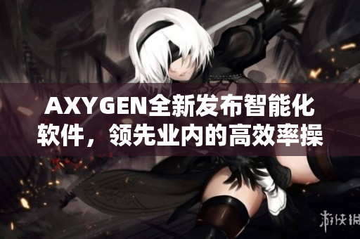AXYGEN全新发布智能化软件，领先业内的高效率操作工具