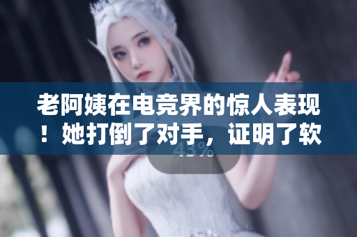 老阿姨在电竞界的惊人表现！她打倒了对手，证明了软件技能的重要性！