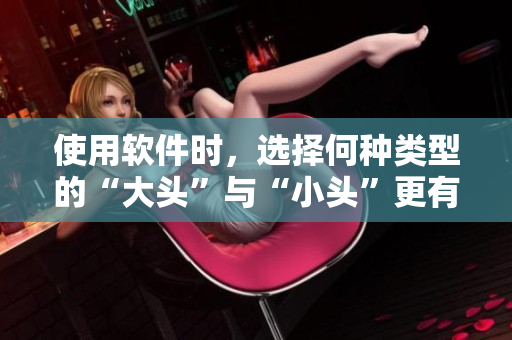 使用软件时，选择何种类型的“大头”与“小头”更有效？