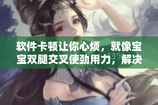 软件卡顿让你心烦，就像宝宝双腿交叉使劲用力，解决方法都在这里！