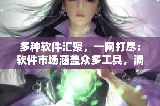 多种软件汇聚，一网打尽：软件市场涵盖众多工具，满足个性需求！