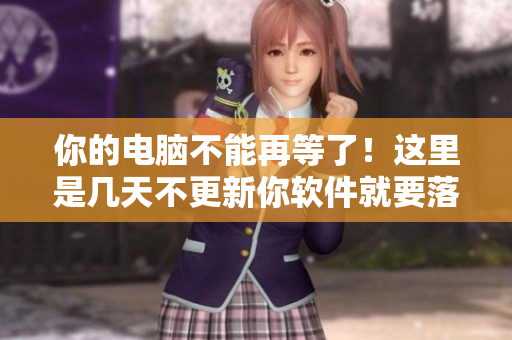 你的电脑不能再等了！这里是几天不更新你软件就要落后的原因！