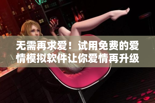 无需再求爱！试用免费的爱情模拟软件让你爱情再升级