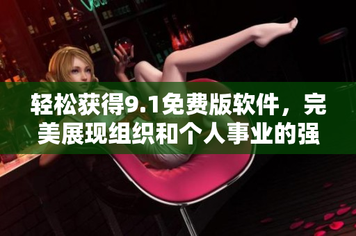 轻松获得9.1免费版软件，完美展现组织和个人事业的强大工具！