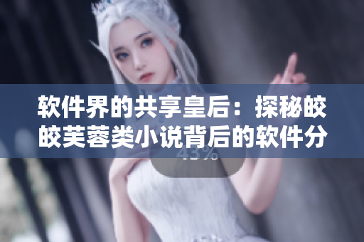 软件界的共享皇后：探秘皎皎芙蓉类小说背后的软件分享经济