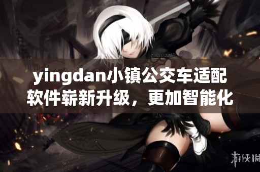 yingdan小镇公交车适配软件崭新升级，更加智能化和高效化