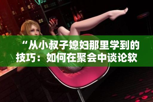 “从小叔子媳妇那里学到的技巧：如何在聚会中谈论软件？”