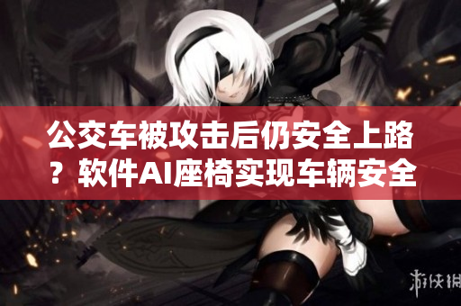公交车被攻击后仍安全上路？软件AI座椅实现车辆安全模式