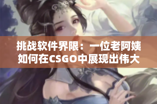 挑战软件界限：一位老阿姨如何在CSGO中展现出伟大比赛技巧