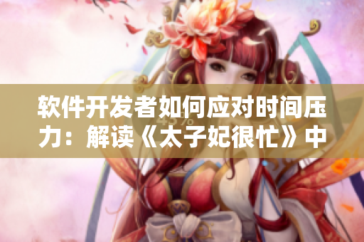 软件开发者如何应对时间压力：解读《太子妃很忙》中的1v1挑战