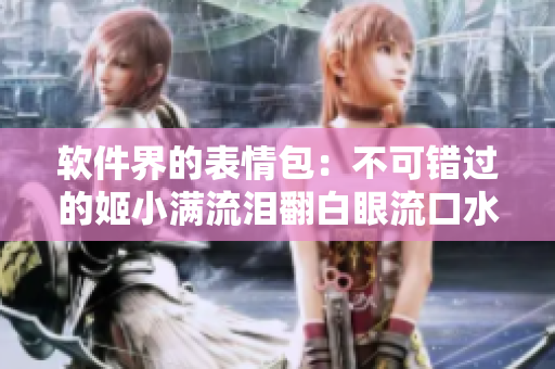 软件界的表情包：不可错过的姬小满流泪翻白眼流口水