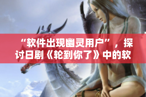 “软件出现幽灵用户”，探讨日剧《轮到你了》中的软件思考