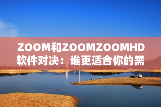 ZOOM和ZOOMZOOMHD软件对决：谁更适合你的需要