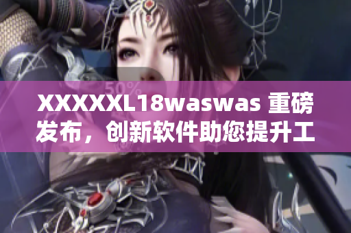 XXXXXL18waswas 重磅发布，创新软件助您提升工作效率！