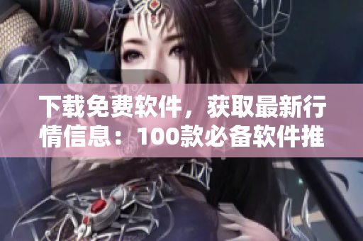 下载免费软件，获取最新行情信息：100款必备软件推荐