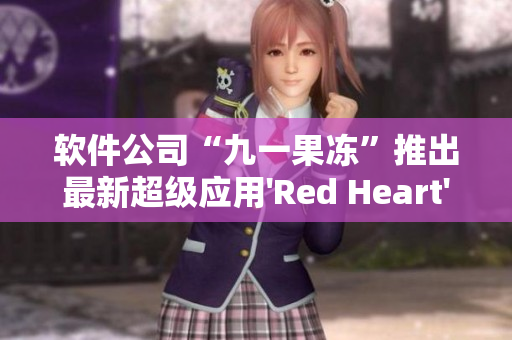 软件公司“九一果冻”推出最新超级应用'Red Heart'，惊艳用户！