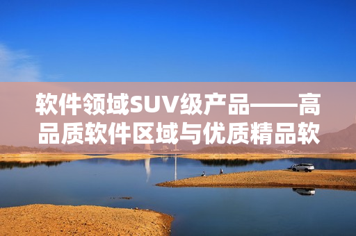 软件领域SUV级产品——高品质软件区域与优质精品软件区域6重界定