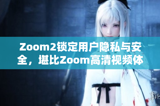 Zoom2锁定用户隐私与安全，堪比Zoom高清视频体验