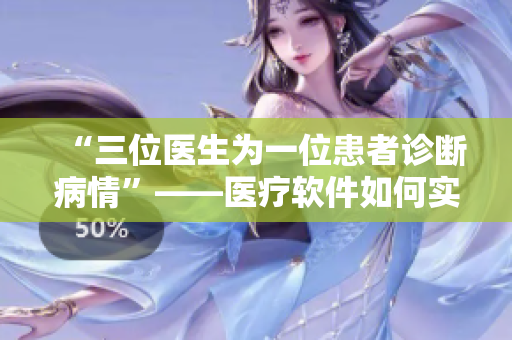 “三位医生为一位患者诊断病情”——医疗软件如何实现智慧诊疗？