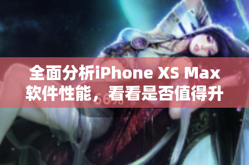 全面分析iPhone XS Max软件性能，看看是否值得升级