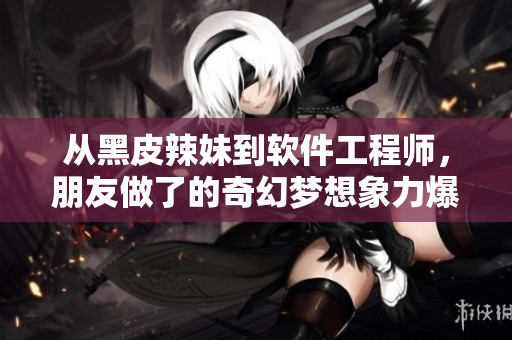 从黑皮辣妹到软件工程师，朋友做了的奇幻梦想象力爆棚！