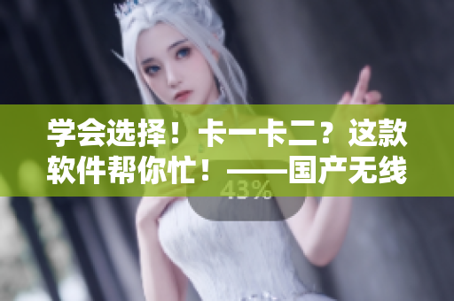 学会选择！卡一卡二？这款软件帮你忙！——国产无线卡软件推荐