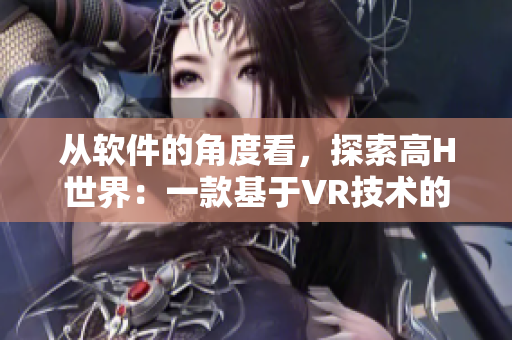 从软件的角度看，探索高H世界：一款基于VR技术的交互式软件