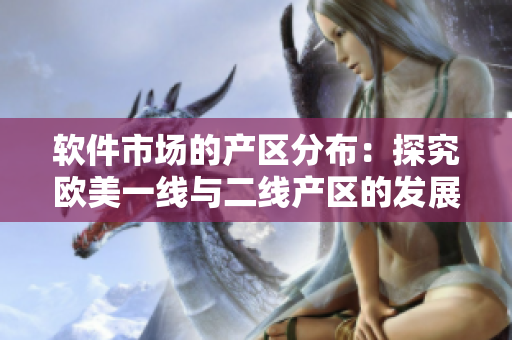 软件市场的产区分布：探究欧美一线与二线产区的发展现状