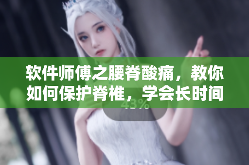 软件师傅之腰脊酸痛，教你如何保护脊椎，学会长时间使用软件