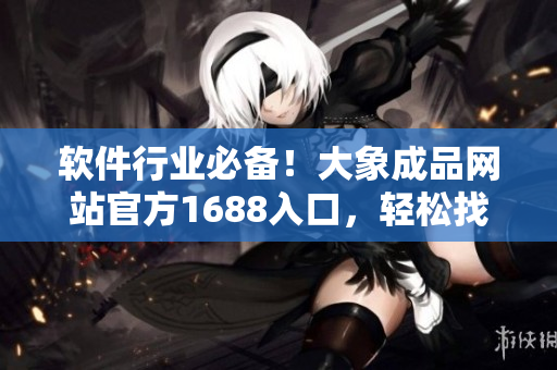 软件行业必备！大象成品网站官方1688入口，轻松找到高质量的软件资源
