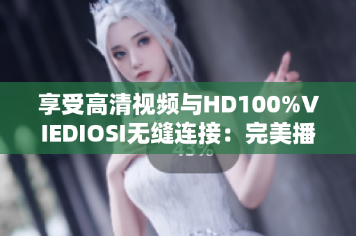 享受高清视频与HD100%VIEDIOSI无缝连接：完美播放解决方案