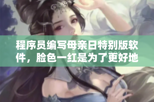 程序员编写母亲日特别版软件，脸色一红是为了更好地表达爱意