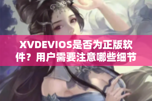 XVDEVIOS是否为正版软件？用户需要注意哪些细节问题？
