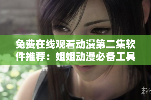 免费在线观看动漫第二集软件推荐：姐姐动漫必备工具