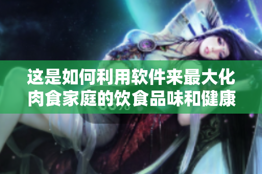 这是如何利用软件来最大化肉食家庭的饮食品味和健康食谱的报告